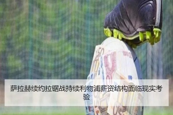 萨拉赫续约拉锯战持续利物浦薪资结构面临现实考验
